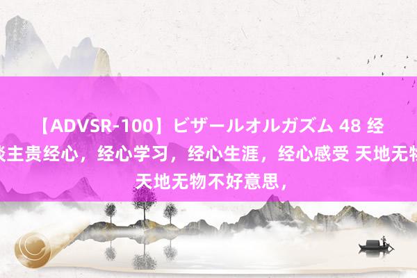 【ADVSR-100】ビザールオルガズム 48 经心感受 东谈主贵经心，经心学习，经心生涯，经心感受 天地无物不好意思，