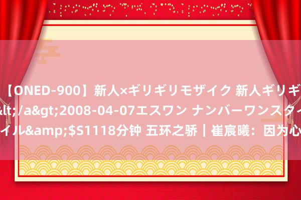 【ONED-900】新人×ギリギリモザイク 新人ギリギリモザイク Ami</a>2008-04-07エスワン ナンバーワンスタイル&$S1118分钟 五环之骄｜崔宸曦：因为心爱&#32;就要一直滑下去