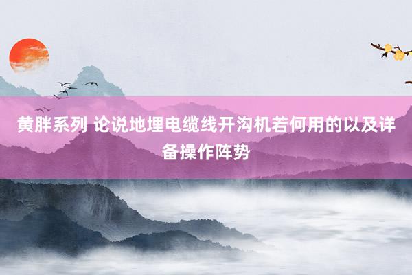 黄胖系列 论说地埋电缆线开沟机若何用的以及详备操作阵势