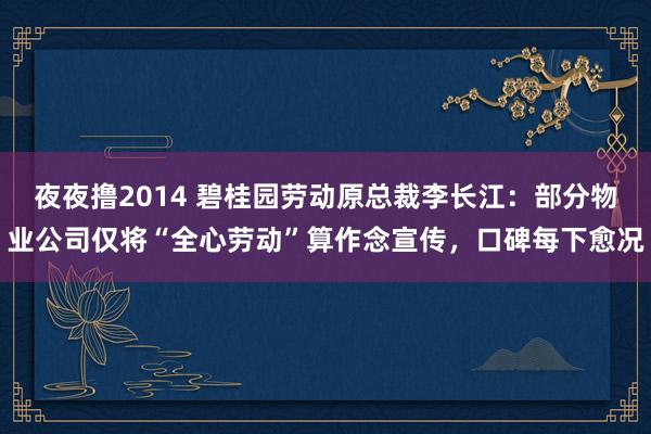 夜夜撸2014 碧桂园劳动原总裁李长江：部分物业公司仅将“全心劳动”算作念宣传，口碑每下愈况