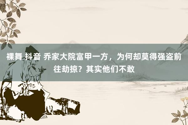 裸舞 抖音 乔家大院富甲一方，为何却莫得强盗前往劫掠？其实他们不敢