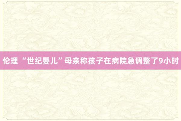 伦理 “世纪婴儿”母亲称孩子在病院急调整了9小时