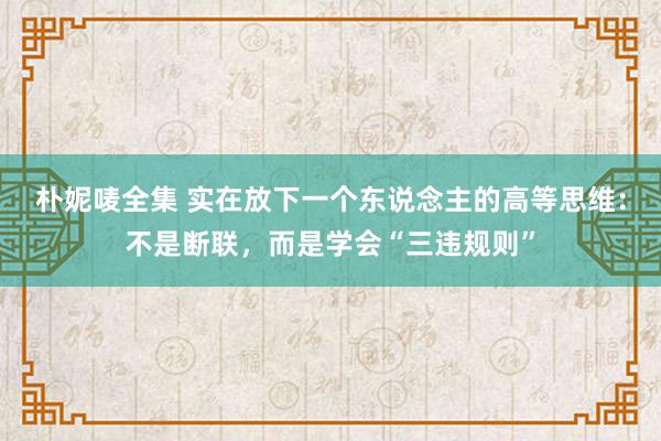 朴妮唛全集 实在放下一个东说念主的高等思维：不是断联，而是学会“三违规则”