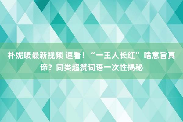 朴妮唛最新视频 速看！“一王人长红” 啥意旨真谛？同类超赞词语一次性揭秘