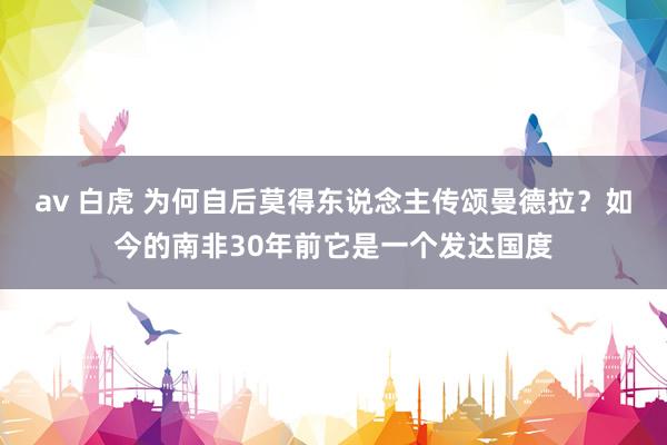 av 白虎 为何自后莫得东说念主传颂曼德拉？如今的南非30年前它是一个发达国度