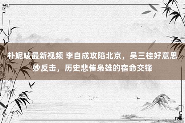 朴妮唛最新视频 李自成攻陷北京，吴三桂好意思妙反击，历史悲催枭雄的宿命交锋