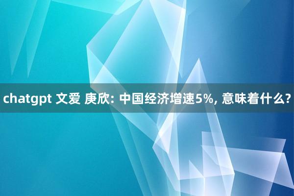 chatgpt 文爱 庚欣: 中国经济增速5%, 意味着什么?