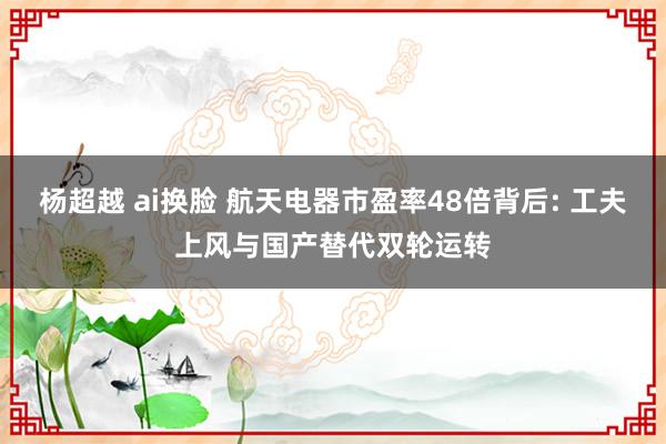 杨超越 ai换脸 航天电器市盈率48倍背后: 工夫上风与国产替代双轮运转