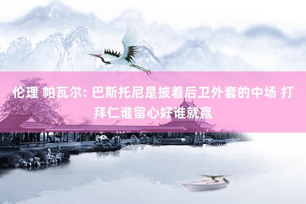 伦理 帕瓦尔: 巴斯托尼是披着后卫外套的中场 打拜仁谁留心好谁就赢