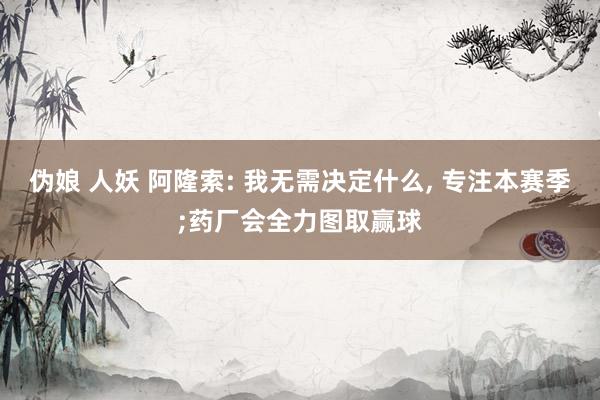 伪娘 人妖 阿隆索: 我无需决定什么, 专注本赛季;药厂会全力图取赢球