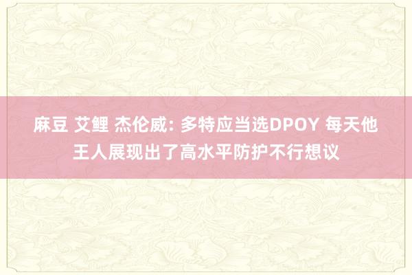 麻豆 艾鲤 杰伦威: 多特应当选DPOY 每天他王人展现出了高水平防护不行想议