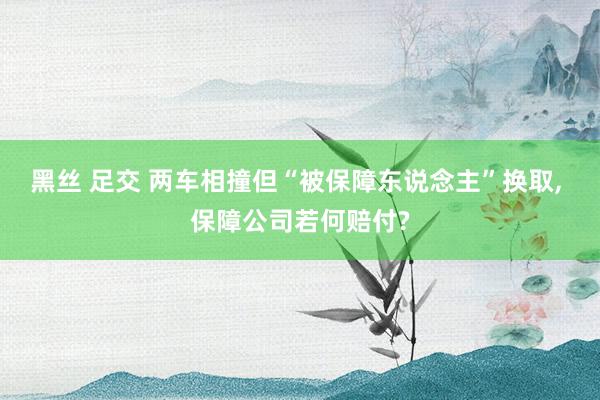黑丝 足交 两车相撞但“被保障东说念主”换取, 保障公司若何赔付?
