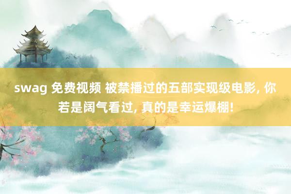 swag 免费视频 被禁播过的五部实现级电影, 你若是阔气看过, 真的是幸运爆棚!