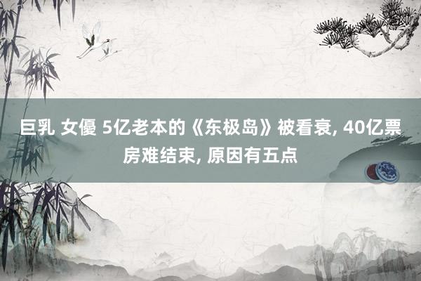 巨乳 女優 5亿老本的《东极岛》被看衰, 40亿票房难结束, 原因有五点