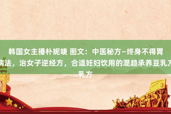 韩国女主播朴妮唛 图文：中医秘方—终身不得胃病法，治女子逆经方，合适妊妇饮用的混趋承养豆乳方