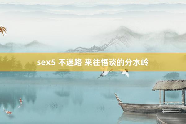 sex5 不迷路 来往悟谈的分水岭